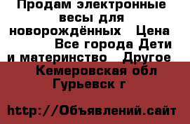 Продам электронные весы для новорождённых › Цена ­ 1 500 - Все города Дети и материнство » Другое   . Кемеровская обл.,Гурьевск г.